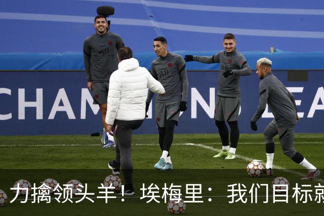 力擒领头羊！埃梅里：我们目标就是和曼城、枪手这样的强队掰手腕