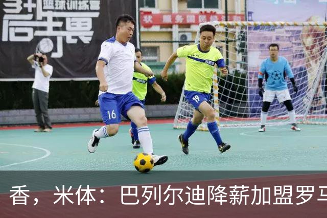 香，米体：巴列尔迪降薪加盟罗马，如今已成防线领袖